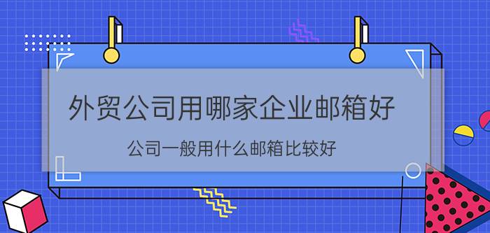 外贸公司用哪家企业邮箱好 公司一般用什么邮箱比较好？